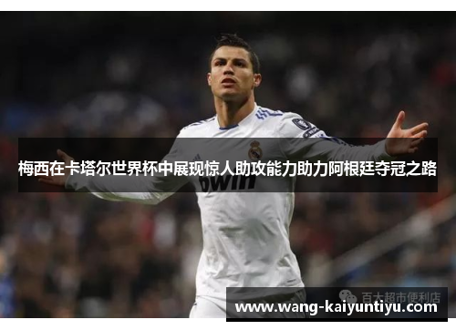 梅西在卡塔尔世界杯中展现惊人助攻能力助力阿根廷夺冠之路