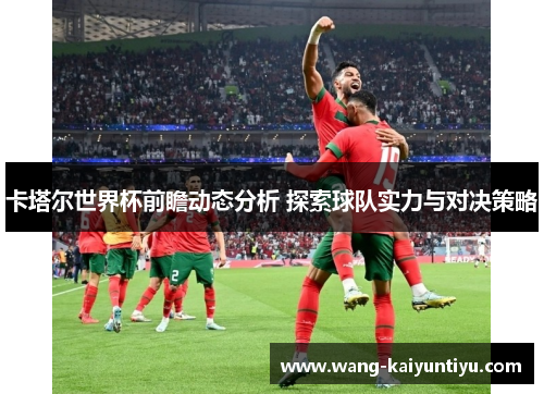 卡塔尔世界杯前瞻动态分析 探索球队实力与对决策略