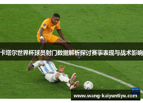 卡塔尔世界杯球员射门数据解析探讨赛事表现与战术影响