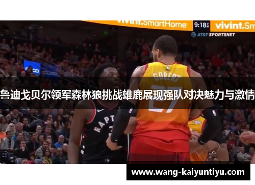 鲁迪戈贝尔领军森林狼挑战雄鹿展现强队对决魅力与激情