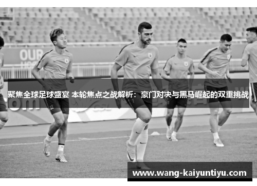 聚焦全球足球盛宴 本轮焦点之战解析：豪门对决与黑马崛起的双重挑战