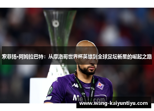 索菲扬·阿姆拉巴特：从摩洛哥世界杯英雄到全球足坛新星的崛起之路