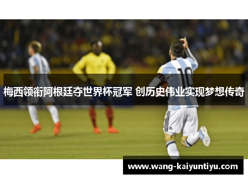 梅西领衔阿根廷夺世界杯冠军 创历史伟业实现梦想传奇