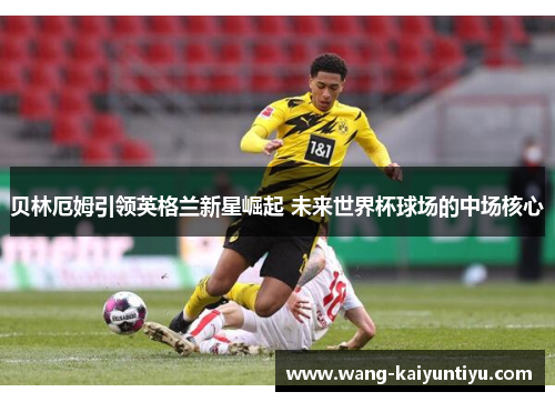 贝林厄姆引领英格兰新星崛起 未来世界杯球场的中场核心