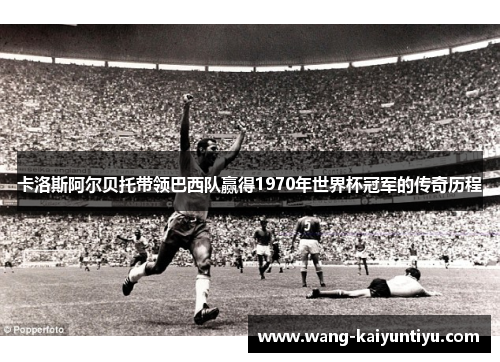 卡洛斯阿尔贝托带领巴西队赢得1970年世界杯冠军的传奇历程