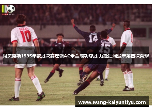 阿贾克斯1995年欧冠决赛逆袭AC米兰成功夺冠 力挽狂澜迎来第四次荣耀
