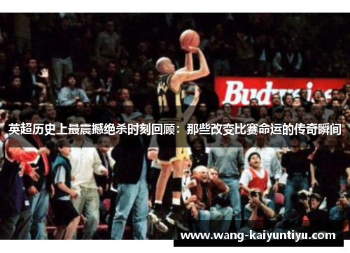 英超历史上最震撼绝杀时刻回顾：那些改变比赛命运的传奇瞬间
