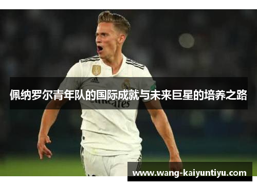 佩纳罗尔青年队的国际成就与未来巨星的培养之路