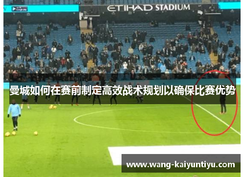 曼城如何在赛前制定高效战术规划以确保比赛优势