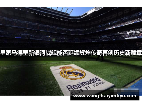 皇家马德里新银河战舰能否延续辉煌传奇再创历史新篇章