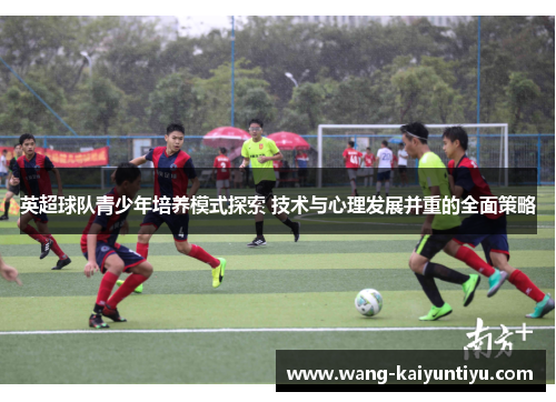 英超球队青少年培养模式探索 技术与心理发展并重的全面策略