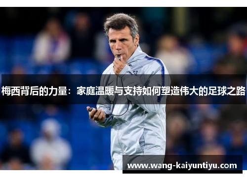 梅西背后的力量：家庭温暖与支持如何塑造伟大的足球之路