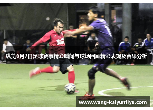 纵览6月7日足球赛事精彩瞬间与球场回顾精彩表现及赛果分析