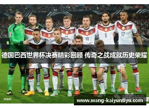 德国巴西世界杯决赛精彩回顾 传奇之战成就历史荣耀