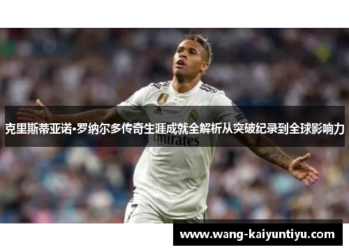 克里斯蒂亚诺·罗纳尔多传奇生涯成就全解析从突破纪录到全球影响力