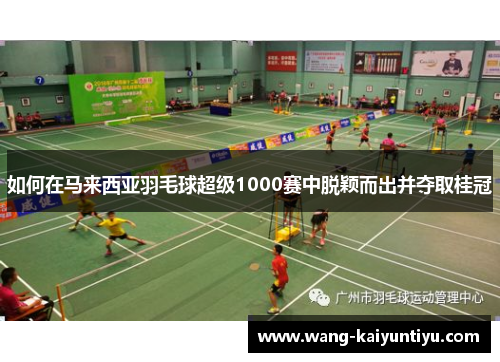 如何在马来西亚羽毛球超级1000赛中脱颖而出并夺取桂冠