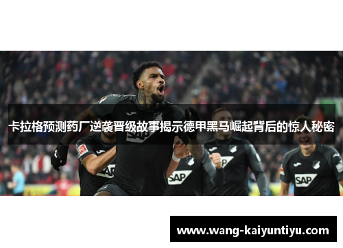 卡拉格预测药厂逆袭晋级故事揭示德甲黑马崛起背后的惊人秘密