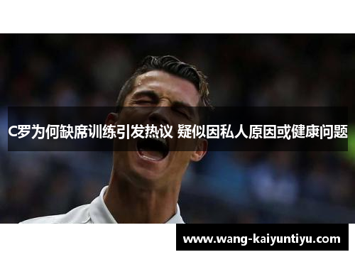 C罗为何缺席训练引发热议 疑似因私人原因或健康问题
